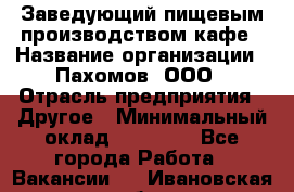 Заведующий пищевым производством кафе › Название организации ­ Пахомов, ООО › Отрасль предприятия ­ Другое › Минимальный оклад ­ 45 000 - Все города Работа » Вакансии   . Ивановская обл.